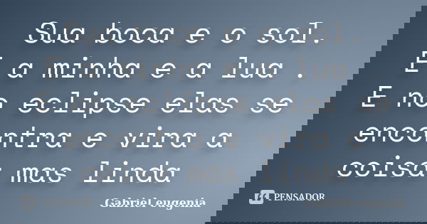 Sua boca e o sol. E a minha e a lua . E no eclipse elas se encontra e vira a coisa mas linda... Frase de Gabriel eugenia.