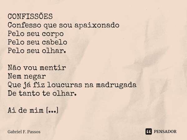 ⁠CONFISSÕES Confesso que sou apaixonado Pelo seu corpo Pelo seu cabelo Pelo seu olhar. Não vou mentir Nem negar Que já fiz loucuras na madrugada De tanto te olh... Frase de Gabriel F. Passos.