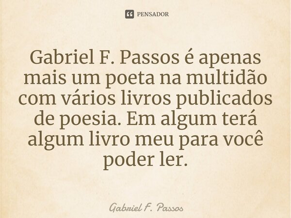 Gabriel F. Passos é apenas mais um poeta na multidão com vários livros publicados de poesia. Em algum terá algum livro meu para você poder ler.⁠... Frase de Gabriel F. Passos.
