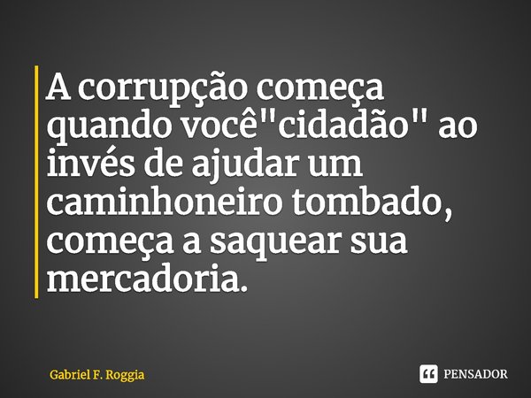 ⁠A corrupção começa quando você "cidadão" ao invés de ajudar um caminhoneiro tombado, começa a saquear sua mercadoria.... Frase de Gabriel F. Roggia.