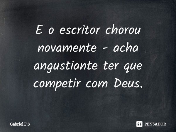 E o escritor chorou novamente - acha angustiante ter que competir com Deus.... Frase de Gabriel F.S.