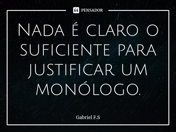 ⁠Nada é claro o suficiente para justificar um monólogo.... Frase de Gabriel F.S.