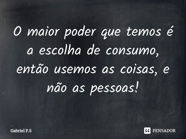 ⁠O maior poder que temos é a escolha de consumo, então usemos as coisas, e não as pessoas!... Frase de Gabriel F.S.