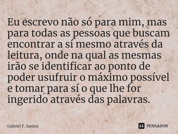 ⁠Eu escrevo não só para mim, mas para todas as pessoas que buscam encontrar a sí mesmo através da leitura, onde na qual as mesmas irão se identificar ao ponto d... Frase de Gabriel F. Santos.