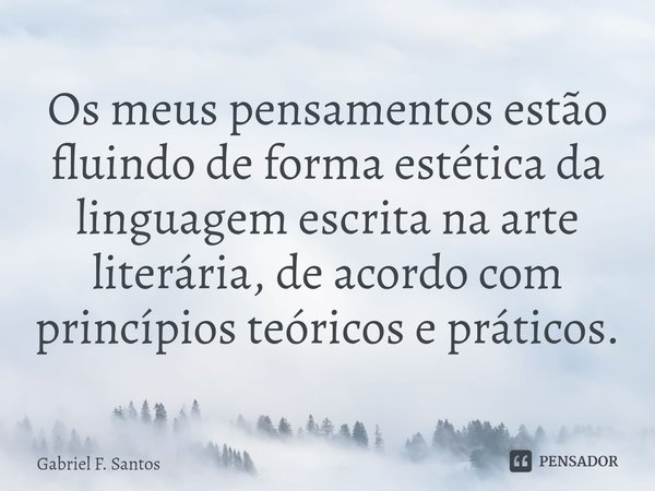 ⁠Os meus pensamentos estão fluindo de forma estética da linguagem escrita na arte literária, de acordo com princípios teóricos e práticos.... Frase de Gabriel F. Santos.