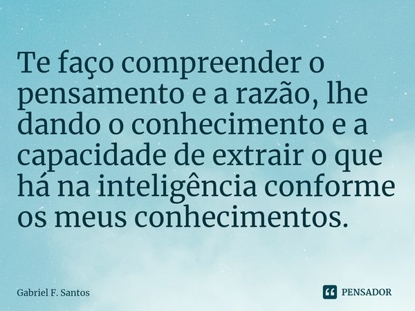 ⁠Te faço compreender o pensamento e a razão, lhe dando o conhecimento e a capacidade de extrair o que há na inteligência conforme os meus conhecimentos.... Frase de Gabriel F. Santos.