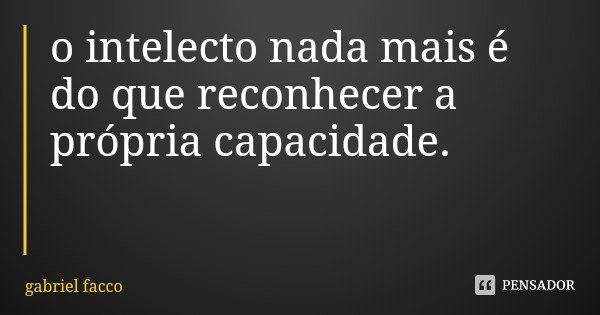 o intelecto nada mais é do que reconhecer a própria capacidade.... Frase de gabriel facco.