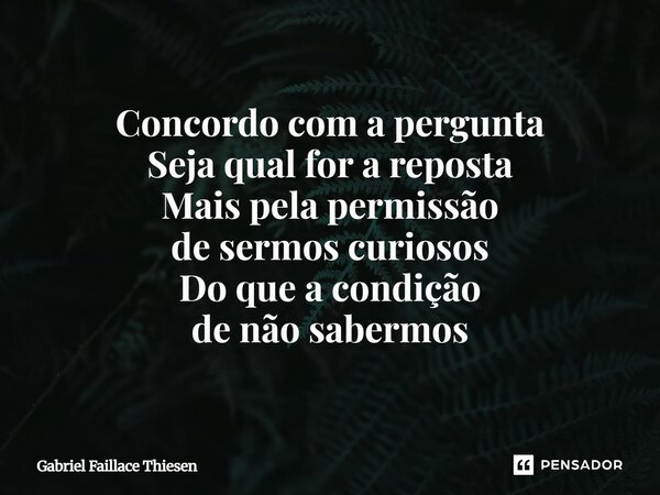 ⁠Concordo com a pergunta Seja qual for a reposta Mais pela permissão de sermos curiosos Do que a condição de não sabermos... Frase de Gabriel Faillace Thiesen.