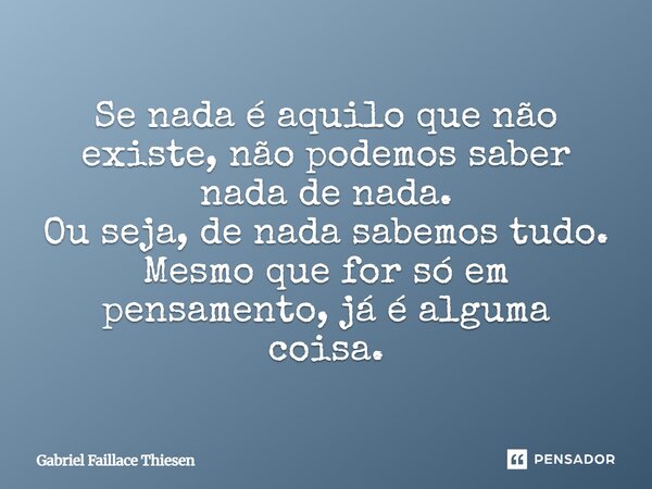 ⁠Se nada é aquilo que não existe, não podemos saber nada de nada. Ou seja, de nada sabemos tudo. Mesmo que for só em pensamento, já é alguma coisa.... Frase de Gabriel Faillace Thiesen.