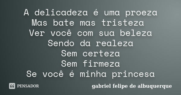 A delicadeza é uma proeza Mas bate mas tristeza Ver você com sua beleza Sendo da realeza Sem certeza Sem firmeza Se você é minha princesa... Frase de gabriel felipe de albuquerque.