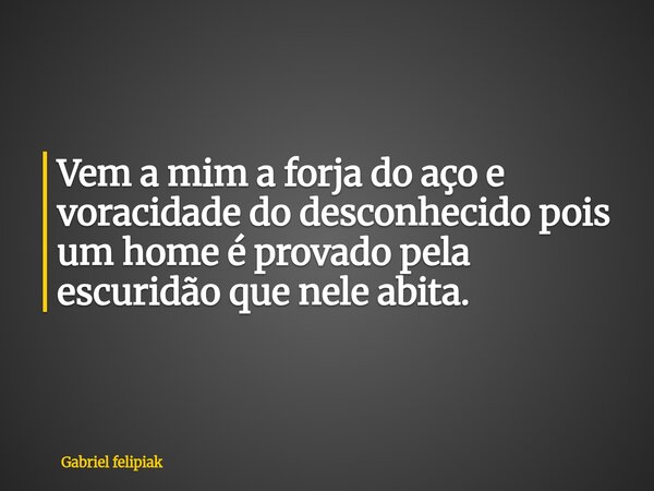 Vem a mim a forja do aço e voracidade do desconhecido pois um home é provado pela escuridão que nele abita. ⁠... Frase de Gabriel felipiak.
