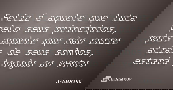 Feliz é aquele que luta pelo seus princípios, pois aquele que não corre atrás de seus sonhos, estará jogado ao vento... Frase de gabriel.