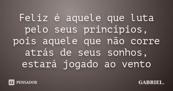 Feliz é aquele que luta pelo seus princípios, pois aquele que não corre atrás de seus sonhos, estará jogado ao vento... Frase de gabriel.