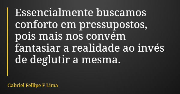 Essencialmente buscamos conforto em pressupostos, pois mais nos convém fantasiar a realidade ao invés de deglutir a mesma.... Frase de Gabriel Fellipe F Lima.