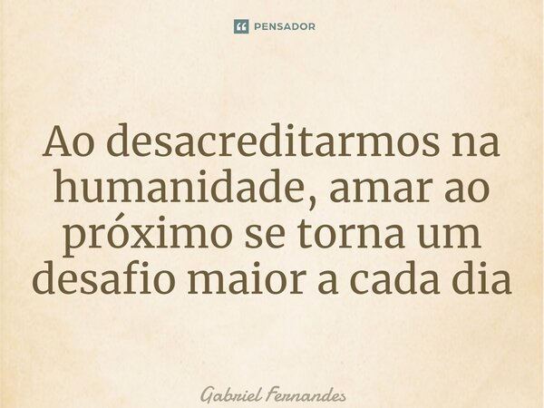 ⁠Ao desacreditarmos na humanidade, amar ao próximo se torna um desafio maior a cada dia... Frase de Gabriel Fernandes.