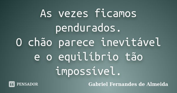 As vezes ficamos pendurados. O chão parece inevitável e o equilíbrio tão impossível.... Frase de Gabriel Fernandes de Almeida.