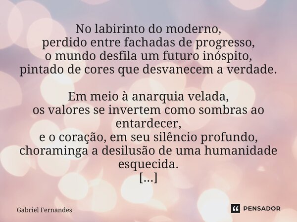 ⁠No labirinto do moderno, perdido entre fachadas de progresso, o mundo desfila um futuro inóspito, pintado de cores que desvanecem a verdade. Em meio à anarquia... Frase de Gabriel Fernandes.