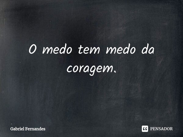 O medo tem medo da coragem.⁠... Frase de Gabriel Fernandes.