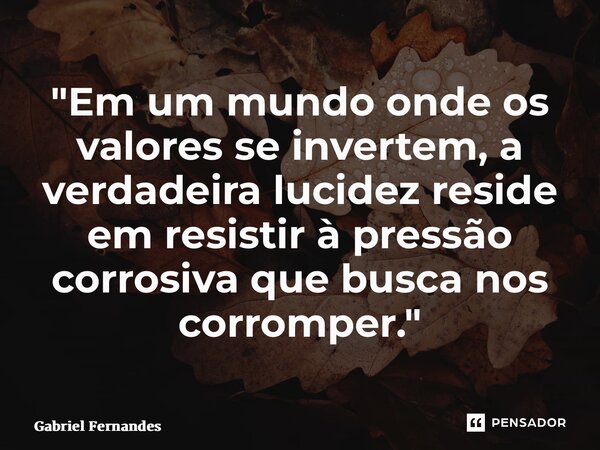 ⁠"Em um mundo onde os valores se invertem, a verdadeira lucidez reside em resistir à pressão corrosiva que busca nos corromper."... Frase de Gabriel Fernandes.