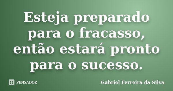 Esteja preparado para o fracasso, então estará pronto para o sucesso.... Frase de Gabriel Ferreira da Silva.