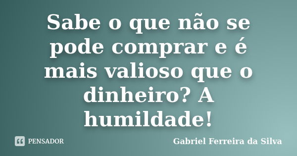 Sabe o que não se pode comprar e é mais valioso que o dinheiro? A humildade!... Frase de Gabriel Ferreira da Silva.