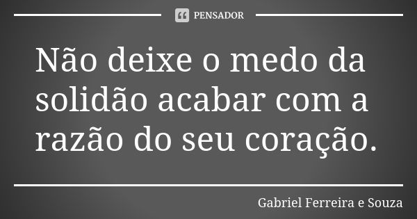 Não deixe o medo da solidão acabar com a razão do seu coração.... Frase de Gabriel Ferreira e Souza.