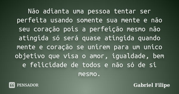 Não adianta uma pessoa tentar ser perfeita usando somente sua mente e não seu coração pois a perfeição mesmo não atingida só será quase atingida quando mente e ... Frase de Gabriel Filipe.