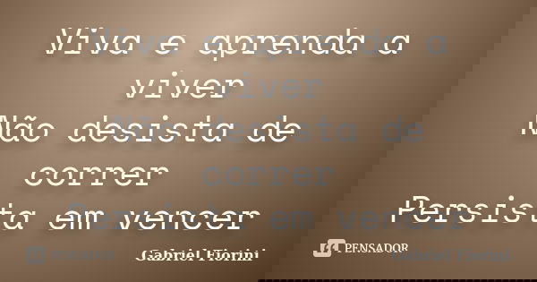 Viva e aprenda a viver Não desista de correr Persista em vencer... Frase de Gabriel Fiorini.