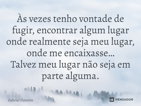 ⁠Às vezes tenho vontade de fugir, encontrar algum lugar onde realmente seja meu lugar, onde me encaixasse… Talvez meu lugar não seja em parte alguma.... Frase de Gabriel Fiorotto.