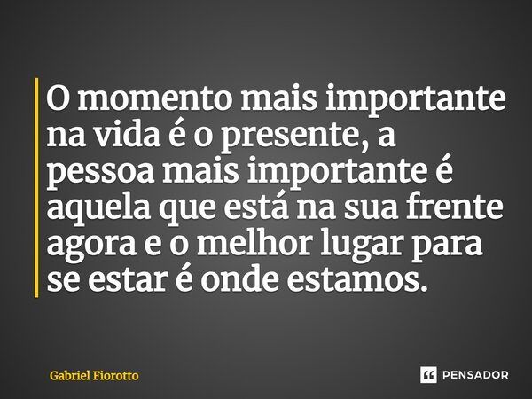 ⁠O momento mais importante na vida é o presente, a pessoa mais importante é aquela que está na sua frente agora e o melhor lugar para se estar é onde estamos.... Frase de Gabriel Fiorotto.