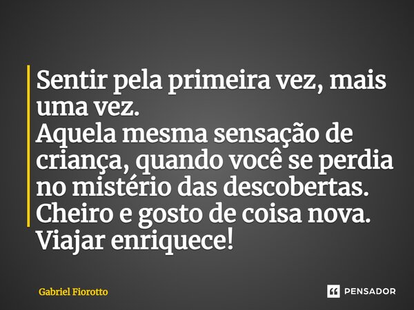 ⁠Sentir pela primeira vez, mais uma vez. Aquela mesma sensação de criança, quando você se perdia no mistério das descobertas. Cheiro e gosto de coisa nova. Viaj... Frase de Gabriel Fiorotto.