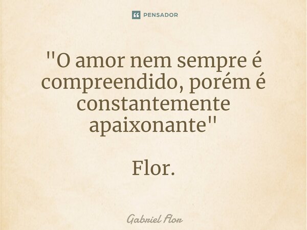 "⁠O amor nem sempre é compreendido, porém é constantemente apaixonante" Flor.... Frase de Gabriel Flor.