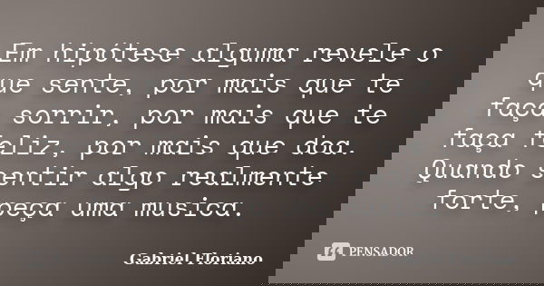 Em hipótese alguma revele o que sente, por mais que te faça sorrir, por mais que te faça feliz, por mais que doa. Quando sentir algo realmente forte, peça uma m... Frase de Gabriel Floriano.
