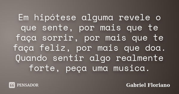 Em hipótese alguma revele o que sente, por mais que te faça sorrir, por mais que te faça feliz, por mais que doa. Quando sentir algo realmente forte, peça uma m... Frase de Gabriel Floriano.