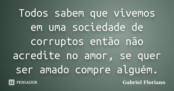 Todos sabem que vivemos em uma sociedade de corruptos então não acredite no amor, se quer ser amado compre alguém.... Frase de Gabriel Floriano.