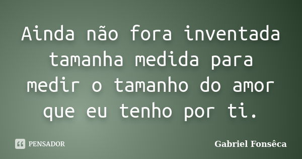 Ainda não fora inventada tamanha medida para medir o tamanho do amor que eu tenho por ti.... Frase de Gabriel Fonseca.