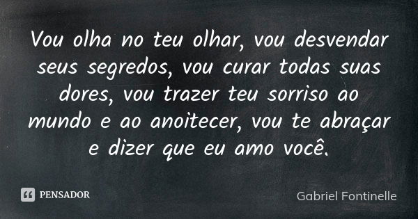 Vou olha no teu olhar, vou desvendar seus segredos, vou curar todas suas dores, vou trazer teu sorriso ao mundo e ao anoitecer, vou te abraçar e dizer que eu am... Frase de Gabriel Fontinelle.