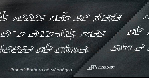 As vezes não se trata de ver o arco-íris, mas sim a beleza da chuva.... Frase de Gabriel Fontoura de Mendonça.