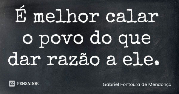 É melhor calar o povo do que dar razão a ele.... Frase de Gabriel Fontoura de Mendonça.