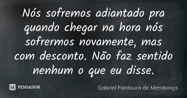 Nós sofremos adiantado pra quando chegar na hora nós sofrermos novamente, mas com desconto. Não faz sentido nenhum o que eu disse.... Frase de Gabriel Fontoura de Mendonça.