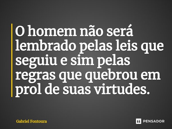 ⁠O homem não será lembrado pelas leis que seguiu e sim pelas regras que quebrou em prol de suas virtudes.... Frase de Gabriel Fontoura.