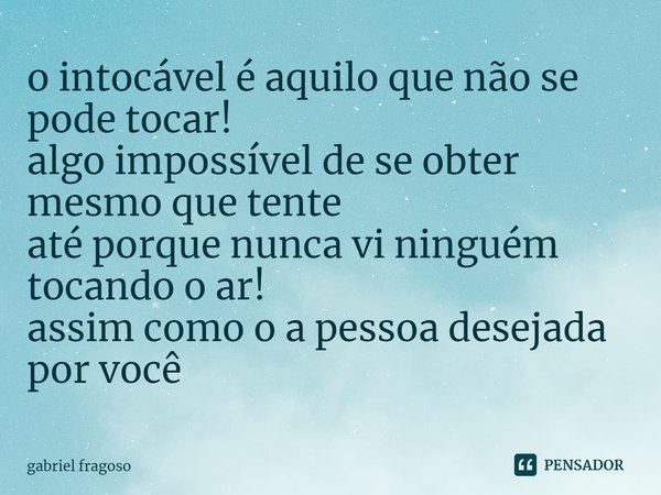 ⁠o intocável é aquilo que não se pode tocar!
algo impossível de se obter mesmo que tente
até porque nunca vi ninguém tocando o ar!
assim como o a pessoa desejad... Frase de gabriel fragoso.