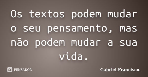 Os textos podem mudar o seu pensamento, mas não podem mudar a sua vida.... Frase de Gabriel Francisco..