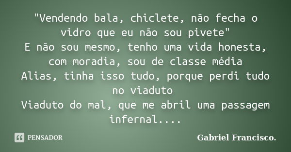 "Vendendo bala, chiclete, não fecha o vidro que eu não sou pivete" E não sou mesmo, tenho uma vida honesta, com moradia, sou de classe média Alias, ti... Frase de Gabriel Francisco..