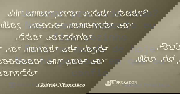 Um amor pra vida toda?
Nao, nesse momento eu fico sozinho
Pois no mundo de hoje
Nao há pessoas em que eu confio... Frase de Gabriel Francisco..