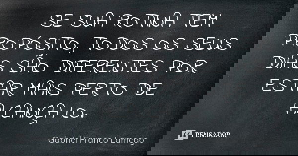 SE SUA ROTINA TEM PROPÓSITO, TODOS OS SEUS DIAS SÃO DIFERENTES POR ESTAR MAIS PERTO DE ALCANÇA LO.... Frase de Gabriel Franco Lamego.