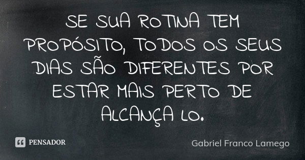 SE SUA ROTINA TEM PROPÓSITO, TODOS OS SEUS DIAS SÃO DIFERENTES POR ESTAR MAIS PERTO DE ALCANÇA LO.... Frase de Gabriel Franco Lamego.