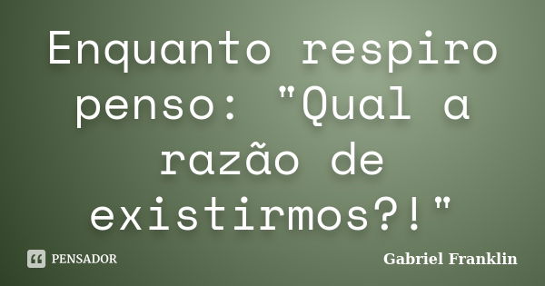 Enquanto respiro penso: "Qual a razão de existirmos?!"... Frase de Gabriel Franklin.