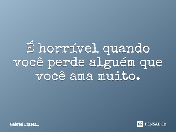 É horrível quando você perde alguém que você ama muito.... Frase de Gabriel Frases....