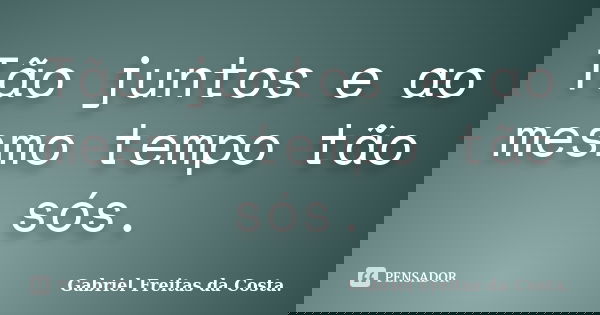Tão juntos e ao mesmo tempo tão sós.... Frase de Gabriel Freitas da Costa..